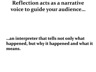 Reflection acts as a narrative
  voice to guide your audience…




…an interpreter that tells not only what
happened, but why it happened and what it
means.
 