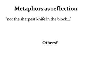 Metaphors as reflection
“not the sharpest knife in the block…”




                     Others?
 