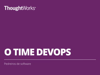 O TIME DEVOPS
Pedreiros de software
 