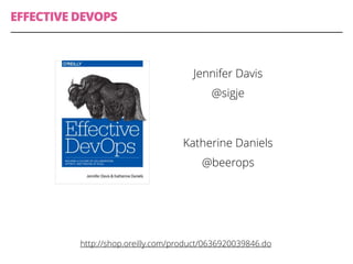EFFECTIVE DEVOPS
Jennifer Davis
@sigje
Katherine Daniels
@beerops
http://shop.oreilly.com/product/0636920039846.do
Jennifer Davis
@sigje
Katherine Daniels
@beerops
 