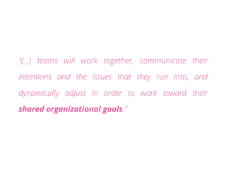 “(…) teams will work together, communicate their
intentions and the issues that they run into, and
dynamically adjust in order to work toward their
shared organizational goals."
 