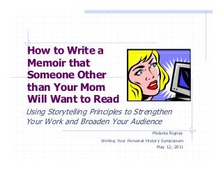 How to Write aHow to Write a
Memoir that
Someone OtherSomeone Other
than Your Mom
Will W t t R dWill Want to Read
Using Storytelling Principles to Strengthen
Your Work and Broaden Your Audience
Melanie Rigney
Writing Your Personal History SymposiumWriting Your Personal History Symposium
May 12, 2011
 