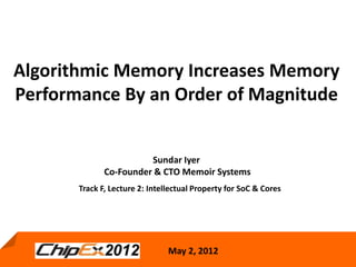 Algorithmic Memory Increases Memory
Performance By an Order of Magnitude


                        Sundar Iyer
              Co-Founder & CTO Memoir Systems
       Track F, Lecture 2: Intellectual Property for SoC & Cores




                                May 2, 2012
 