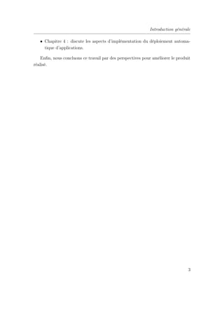 Introduction générale
• Chapitre 4 : discute les aspects d’implémentation du déploiement automa-
tique d’applications.
Enﬁn, nous concluons ce travail par des perspectives pour améliorer le produit
réalisé.
3
 
