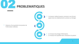 PROBLEMATIQUES
6
02
• Un dossier médical toujours conserver sous format
papier dans les établissements sanitaire au Sénégal.
• Le manque de partage d’information.
• Le manque de traçabilité dans l’évolution du patient
• L’absence d’une grande structuration de
l’information médicale.
 