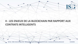 21/10/2018ISG Paris - MBA 2 Achats & Supply Chain - MBA Spécialisé Supply chain & Développement Durable - Soutenance de mémoire professionnel
II - LES ENJEUX DE LA BLOCKCHAIN PAR RAPPORT AUX
CONTRATS INTELLIGENTS
 