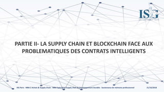 21/10/2018ISG Paris - MBA 2 Achats & Supply Chain - MBA Spécialisé Supply chain & Développement Durable - Soutenance de mémoire professionnel
PARTIE II- LA SUPPLY CHAIN ET BLOCKCHAIN FACE AUX
PROBLEMATIQUES DES CONTRATS INTELLIGENTS
 