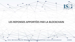 21/10/2018ISG Paris - MBA 2 Achats & Supply Chain - MBA Spécialisé Supply chain & Développement Durable - Soutenance de mémoire professionnel
LES REPONSES APPORTÉES PAR LA BLOCKCHAIN
 