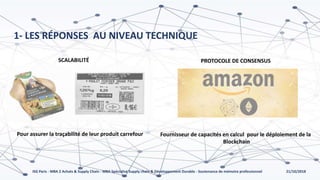 21/10/2018ISG Paris - MBA 2 Achats & Supply Chain - MBA Spécialisé Supply chain & Développement Durable - Soutenance de mémoire professionnel
1- LES RÉPONSES AU NIVEAU TECHNIQUE
SCALABILITÉ PROTOCOLE DE CONSENSUS
Pour assurer la traçabilité de leur produit carrefour Fournisseur de capacités en calcul pour le déploiement de la
Blockchain
 