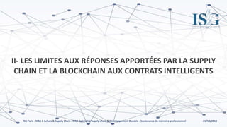21/10/2018ISG Paris - MBA 2 Achats & Supply Chain - MBA Spécialisé Supply chain & Développement Durable - Soutenance de mémoire professionnel
II- LES LIMITES AUX RÉPONSES APPORTÉES PAR LA SUPPLY
CHAIN ET LA BLOCKCHAIN AUX CONTRATS INTELLIGENTS
 