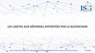 21/10/2018ISG Paris - MBA 2 Achats & Supply Chain - MBA Spécialisé Supply chain & Développement Durable - Soutenance de mémoire professionnel
LES LIMITES AUX RÉPONSES APPORTÉES PAR LA BLOCKCHAIN
 