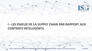 21/10/2018ISG Paris - MBA 2 Achats & Supply Chain - MBA Spécialisé Supply chain & Développement Durable - Soutenance de mémoire professionnel
I - LES ENJEUX DE LA SUPPLY CHAIN PAR RAPPORT AUX
CONTRATS INTELLIGENTS
 