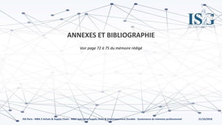 21/10/2018ISG Paris - MBA 2 Achats & Supply Chain - MBA Spécialisé Supply chain & Développement Durable - Soutenance de mémoire professionnel
ANNEXES ET BIBLIOGRAPHIE
Voir page 72 à 75 du mémoire rédigé
 