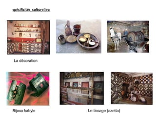 spécificités culturelles:
Le tissage (azetta)Bijoux kabyle
La décoration
 