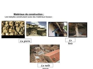 Matériaux de construction :
Les kabyles construisent avec les matériaux locaux :
Le
bois
La pierre
La tuile
 