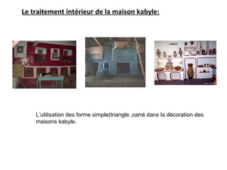 Le traitement intérieur de la maison kabyle:
L’utilisation des forme simple(triangle ,carré dans la décoration des
maisons kabyle.
 