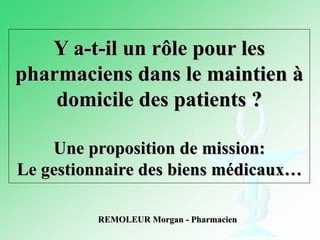 REMOLEUR Morgan - Pharmacien Y a-t-il un rôle pour les pharmaciens dans le maintien à domicile des patients ? Une proposition de mission: Le gestionnaire des biens médicaux… 
