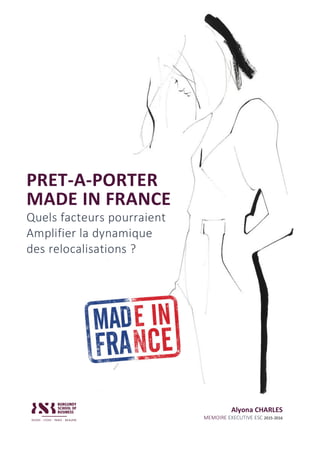 PRET-A-PORTER	
MADE	IN	FRANCE	
Quels	facteurs	pourraient	
Amplifier	la	dynamique	
des	relocalisations	?	
	
Alyona	CHARLES	
MEMOIRE	EXECUTIVE	ESC	2015-2016		
 