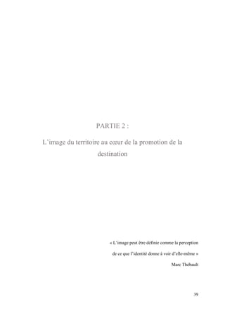 39
PARTIE 2 :
L’image du territoire au cœur de la promotion de la
destination
« L’image peut être définie comme la perception
de ce que l’identité donne à voir d’elle-même »
Marc Thébault
 