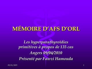 MÉMOIRE D’AFS D’ORL
Les hyperparathyroïdies
primitives à propos de 135 cas
Angers 09/04/2010
Présenté par Fawzi Hamouda
09/01/2023 1
 