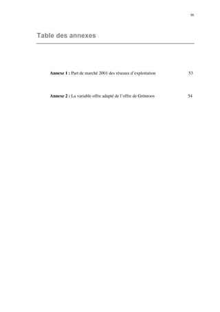 55 
Table des annexes 
Annexe 1 : Part de marché 2001 des réseaux d’exploitation 53 
Annexe 2 : La variable offre adapté de l’offre de Grönroos 54 
 