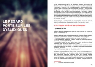 « Les dyslexiques sont le fruit de la dernière mutation neurologique de
l’espèce humaine »2. Béatrice Sauvageot, orthophoniste et co-fondatrice de
l’association Puissance DYS, en est persuadée, la dyslexie est loin d’être
une tare. Bien au contraire. « Ils sont comme les gauchers », explique-t-elle.
Un gaucher à qui l’on apprend à écrire de la main droite devient souvent
ambidextre. Il en va de même pour les dyslexiques. « Ils utilisent la langue
neurologique, mais si on leur enseigne notre lexique, ils sauront utiliser les
deux. Ils seront alors bilexiques ». Parce que leur traitement de l’information
linguistique fait appel à des régions cérébrales qui ne servent pas forcément
au traitement du langage, ils sont doués d’une façon originale d’appréhender
la lecture et l’écriture.

LE REGARD
PORTÉ SUR LES
DYSLEXIQUES

Les dyslexiques auraient par ailleurs une appréciation élevée des couleurs,
des tons et des textures qualité évidente chez Vinci ou même Rodin.

A. Le regard porté sur les dyslexiques
a) L’estime de soi
L’estime de soi est basée sur trois piliers qui sont l’amour de soi, la vision de
soi, et la confiance en soi.
L’estime de soi se divise en plusieurs domaines. L’individu se pose plusieurs
questions qui déterminent s’il est ou non compétent dans ce domaine.
• L’aspect physique entre autre « est-ce que je plais aux autres ? »
• Les compétences athlétiques  «  est-ce que je suis bon(ne) en sport, je
cours vite, je sais me défendre ? »
• La popularité auprès des pairs : est-ce qu’on m’aime bien dans ma classe,
dans mon école, est-ce que j’ai beaucoup d’amis ?
• La conformité comportementale  : est-ce que je suis considérée comme
quelqu’un de faible par les adultes. Est-ce que je respecte les règles sociales
(politesse, discipline)
• La réussite scolaire « ai-je des résultats corrects ? »
C’est dans ce dernier domaine de la réussite scolaire que l’enfant dyslexique
aura des difficultés à se considérer. Ainsi, dans mon questionnaire
les dyslexiques interrogés déclarent avoir été qualifiés d’élèves
fainéants, paresseux, limités, dissipés, stupides, rêveurs, éparpillés, et lents
durant leur scolarité. Il est en effet difficile de se construire une bonne image
de soi en entendant des choses telles que celles-là, puisque l’enfant non
2	

50

Citation de Béatrice Sauvageot
51

 