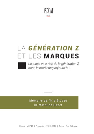 LA GÉNÉRATION Z
ET LES MARQUES
La place et le rôle de la génération Z
dans le marketing aujourd’hui
Classe : MKP4A | Promotion : 2016-2017 | Tuteur : Éric Delcroix
Mémoire de fin d’études
de Mathilde Gabet
 