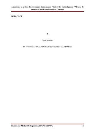 Analyse de la gestion des ressources humaines de l’Université Catholique de l’Afrique de
l’Ouest- Unité Universitaire de Cotonou
Réalisé par Médard Yélognissè AHOUANDJINOU ii
DEDICACE
A
Mes parents
H. Frédéric AHOUANDJINOU & Valentine LANDAHIN
 