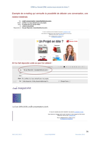 CRM ou Social-CRM, avons-nous encore le choix ?	
   	
  
	
  
	
  M2C	
  2012	
  2013	
   Linda	
  DUQUENNE	
   Novembre	
  2013	
  
36	
  
Exemple de e-mailing qui verrouille la possibilité de débuter une conversation, une
relation bilatérale.
Si l’on fait répondre voilà ce que l’on obtient :
 