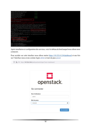 58
Après installation et configuration des services, voici le tableau de bord auquel nous allons nous
connecter.
Pour accéder sur cette interface nous allons mettre https://10.153.4.134/dashboard et une fois
sur l’interface nous avons comme login admin et mot de pass passer
 
