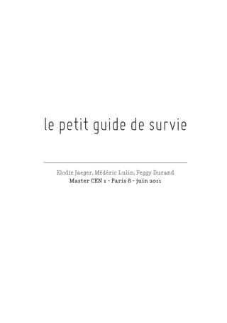 le petit guide de survie
_____________________________________________

    Elodie Jaeger, Médéric Lulin, Peggy Durand
        Master CEN 1 - Paris 8 - juin 2011
 