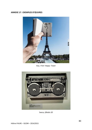 80
Hélène FAURE – ISCOM – 2014/2015
ANNEXE 17 : EXEMPLES D’ŒUVRES
Elyx, I Feel -Happy- Tower
Sweza, QRadio 3D
 