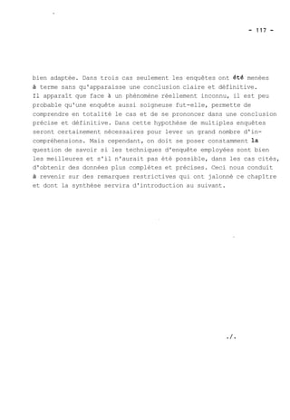 bien adaptée. Dans trois cas seulement les enquêtes ont été menées 
à terme sans qu'apparaisse une conclusion claire et définitive. 
Il apparaît que face à un phénomène réellement inconnu, il est peu 
probable qu'une enquête aussi soigneuse fut-elle, permette de 
comprendre en totalité le cas et de se prononcer dans une conclusion 
précise et définitive. Dans cette hypothèse de multiples enquêtes 
seront certainement nécessaires pour lever un grand nombre d'in-compréhensions. 
Mais cependant, on doit se poser constamment la 
question de savoir si les techniques d'enquête employées sont bien 
les meilleures et s'il n'aurait pas été possible, dans les cas cités, 
d'obtenir des données plus complètes et précises. Ceci nous conduit 
à revenir sur des remarques restrictives qui ont jalonné ce chapître 
et dont la synthèse servira d'introduction au suivant. 
 
