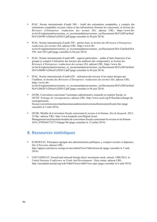 96 
• IFAC, Norme internationale d’audit 540 – Audit des estimations comptables, y compris des 
estimations comptables en juste valeur et des informations fournies les concernant, in Institut des 
Réviseurs d’Entreprises: traductions des normes ISA, adresse URL: https://www.ibr-ire. 
be/fr/reglementation/normes_et_recommandations/normes_isa/Documents/ISA%20Clarified/ 
ISA%20540-%20Juin%202012.pdf (page consultée le 04 juin 2014) 
• IFAC, Norme internationale d’audit 550 – parties liees, in Institut des Réviseurs d’Entreprises: 
traductions des normes ISA, adresse URL: https://www.ibr-ire. 
be/fr/reglementation/normes_et_recommandations/normes_isa/Documents/ISA Clarified/ISA 
550- Juin 2012.pdf (page consultée le 04 juin 2014) 
• IFAC, Norme internationale d’audit 600 – aspects particuliers – audits d’etats financiers d’un 
groupe (y compris l’utilisation des travaux des auditeurs des composants), in Institut des 
Réviseurs d’Entreprises: traductions des normes ISA, adresse URL: https://www.ibr-ire. 
be/fr/reglementation/normes_et_recommandations/normes_isa/Documents/ISA%20Clarified/ 
ISA%20600-%20Juin%202012.pdf (page consultée le 04 juin 2014) 
• IFAC, Norme internationale d’audit 620 – utilisation des travaux d’un expert designe par 
l’auditeur, in Institut des Réviseurs d’Entreprises: traductions des normes ISA, adresse URL: 
https://www.ibr-ire. 
be/fr/reglementation/normes_et_recommandations/normes_isa/Documents/ISA%20Clarified/ 
ISA%20620-%20Juin%202012.pdf (page consultée le 04 juin 2014) 
• OCDE, Convention concernant l’assistance administrative mutuelle en matière fiscale, in 
OCDE: Echange de renseignements, adresse URL: http://www.oecd.org/fr/fiscalite/echange-de-renseignements-fiscaux/ 
conventionconcernantlassistanceadministrativemutuelleenmatierefiscale.htm (page 
consultée le 5 août 2014) 
• OCDE, Modèle de Convention fiscale concernant le revenu et la fortune, Site de Keepeek, 2013, 
2318p., adresse URL: http://www.keepeek.com/Digital-Asset- 
Management/oecd/taxation/modele-de-convention-fiscale-concernant-le-revenu-et-la-fortune- 
2010_9789264175273-fr#page186 (page consultée le 12 juillet 2014) 
8. Ressources 
statistiques 
• EUROSTAT, Principaux agrégats des administrations publiques, y compris recettes et dépenses, 
Site d’Eurostat, adresse URL: 
http://appsso.eurostat.ec.europa.eu/nui/submitViewTableAction.do (page consultée le 3 août 
2014) 
• UNCTADSTAT, Inward and outward foreign direct investment stock, annual, 1980-2013, in 
United Nationas Conférence on Trade And Development : Data center, adresse URL: 
http://unctadstat.unctad.org/wds/TableViewer/tableView.aspx (page consultée le 6 août 2014) 
 