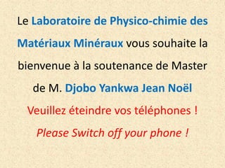 Le Laboratoire de Physico-chimie des
Matériaux Minéraux vous souhaite la

bienvenue à la soutenance de Master
de M. Djobo Yankwa Jean Noël
Veuillez éteindre vos téléphones !
Please Switch off your phone !

 