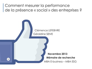 Comment mesurer la performance
de la présence « social » des entreprises ?

Clémence LEFEBVRE
Géraldine SEIVE

Novembre 2013
Mémoire de recherche

MBA E-business – MBA ESG

 