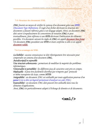 PREMIERE PARTIE : ETUDE TECHNIQUE




    7-3- Structure des documents XML

7                                (                        (     ,                    )O          , 989
!9           8(              9               #        )
             (                                   )O                 ))           4       '               7
                                                                                7
                         '                             989
             >                                         2
                                                       )   7
>                        7                            989


 7-4- Les avantages de XML

                 ;                                                              E
                                                           7
4                            ,
>                                            ;                                                     2

>                                        ;                          ,           2
9      (     ;                   E
     E                                 , '                @88
     )               ;                   7
         !                            )                                 (            7       #
",                   ;                   7                              E

4     '7                               2                                    )




                                                                                                       37
 