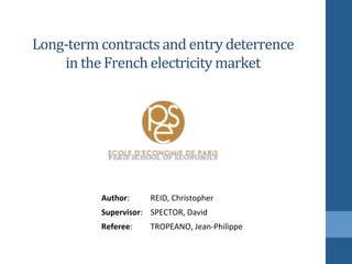 Long-­‐term	
  contracts	
  and	
  entry	
  deterrence	
  
in	
  the	
  French	
  electricity	
  market	
  
Author:	
   REID,	
  Christopher	
  
Supervisor:	
   SPECTOR,	
  David	
  
Referee:	
   TROPEANO,	
  Jean-­‐Philippe	
  
 