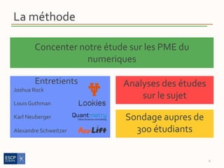 La méthode
Entretients
Joshua Rock
Louis Guthman
Karl Neuberger
Alexandre Schweitzer
4
Analyses des études
sur le sujet
Concenter notre étude sur les PME du
numeriques
Sondage aupres de
300 étudiants
 