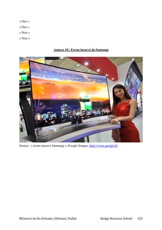 Mémoire de fin d’études, Othmani, Paillet Kedge Business School 122
« Oui »
« Oui »
« Non »
« Non »
Annexe 10 : Ecran incurvé de Samsung
Source : « écran incurvé Samsung », Google Images, http://www.google.fr/
 