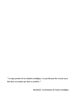 " Le signe premier de la certitude scientifique, c’est qu'elle peut être revécue aussi
bien dans son analyse que dans sa synthèse. "
Bachelard - La formation de l'esprit scientifique
 