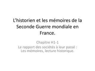 L’historien et les mémoires de la
Seconde Guerre mondiale en
France.
Chapitre H1-1
Le rapport des sociétés à leur passé :
Les mémoires, lecture historique.
 