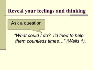 Reveal your feelings and thinking
“What could I do? I’d tried to help
them countless times…” (Walls 1).
Ask a question
 