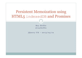 R a y B e l l i s
@ r a y b e l l i s
j Q u e r y U K – 2 0 1 3 / 0 4 / 1 9
1
Persistent Memoization using
HTML5 indexedDB and Promises
 
