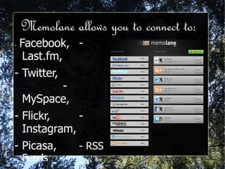 Memolane allows you to connect to:  -  Facebook, -  Last.fm,     - Twitter,   -  MySpace,  