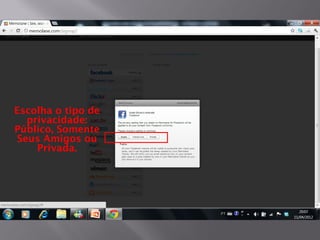 Escolha o tipo de
  privacidade:
Público, Somente
Seus Amigos ou
    Privada.
 
