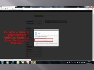 Escolha o tipo de
  privacidade:
Público, Somente
Seus Amigos ou
    Privada.
 