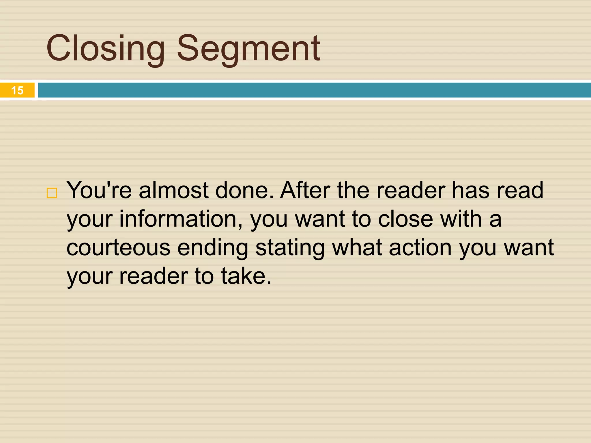 Closing Segment
 You're almost done. After the reader has read
your information, you want to close with a
courteous ending stating what action you want
your reader to take.
15
 