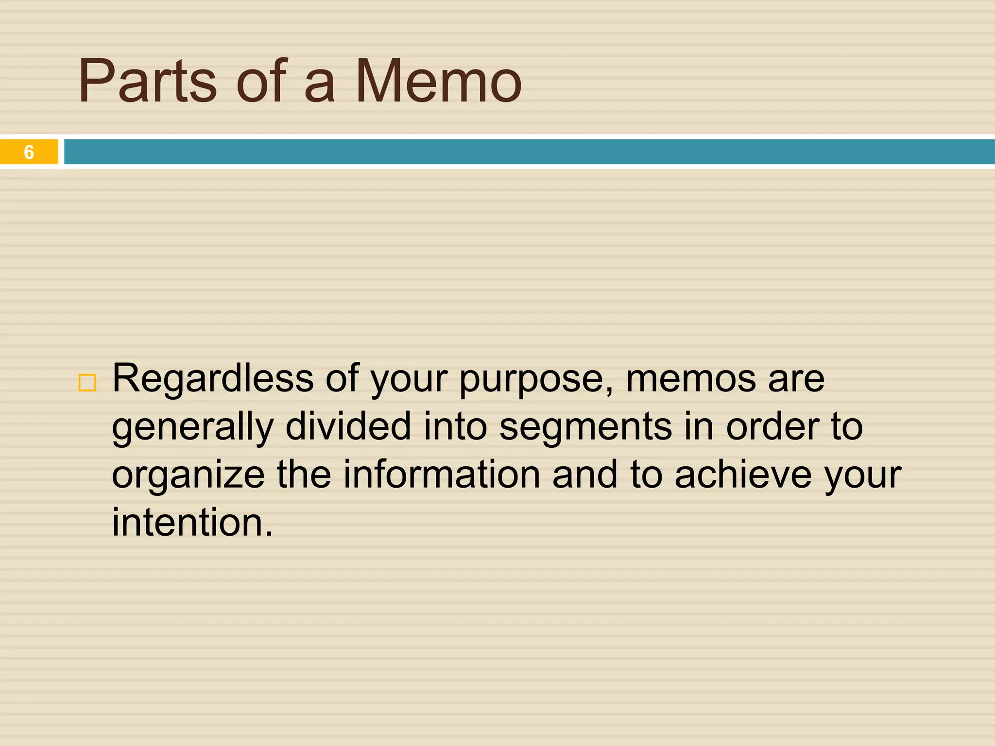 Parts of a Memo
 Regardless of your purpose, memos are
generally divided into segments in order to
organize the information and to achieve your
intention.
6
 