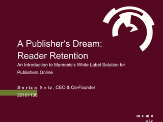 A Publisher ‘s Dream: Reader Retention An Introduction to Memonic ’s White Label Solution for Publishers Online Dorian Selz , CEO & Co-Founder 20101130 